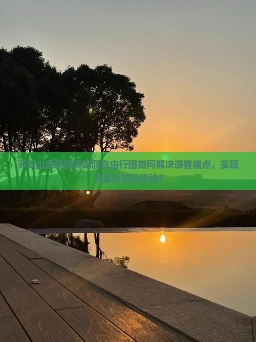 苏州出发恩施腾龙洞自由行团如何解决游客痛点，实现高品质游玩体验？