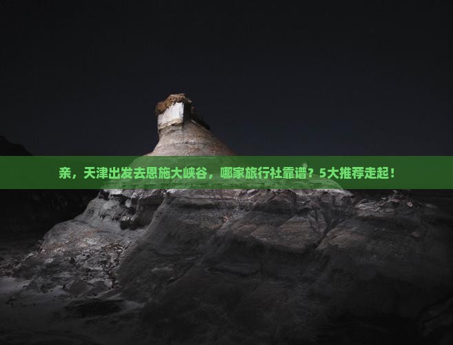 亲，天津出发去恩施大峡谷，哪家旅行社靠谱？5大推荐走起！