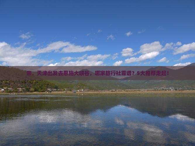 亲，天津出发去恩施大峡谷，哪家旅行社靠谱？5大推荐走起！