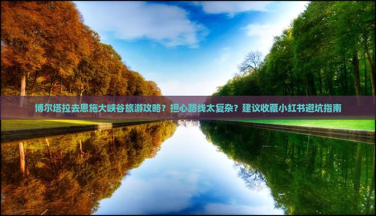 博尔塔拉去恩施大峡谷旅游攻略？担心路线太复杂？建议收藏小红书避坑指南
