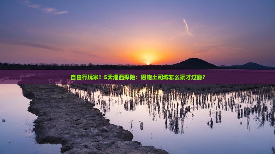 自由行玩家！5天湘西探险：恩施土司城怎么玩才过瘾？