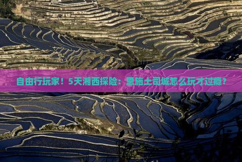 自由行玩家！5天湘西探险：恩施土司城怎么玩才过瘾？
