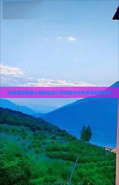 吐鲁番到恩施七星寨旅游小吃攻略与特色美食推荐指南