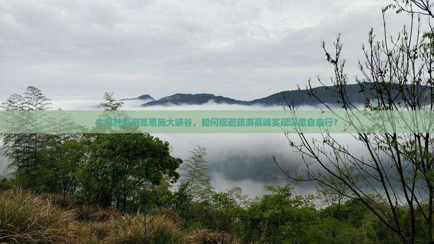 六月独自游览恩施大峡谷，如何规避旅游高峰实现深度自由行？