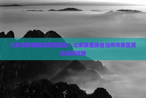 大庆去恩施腾龙洞哪里玩