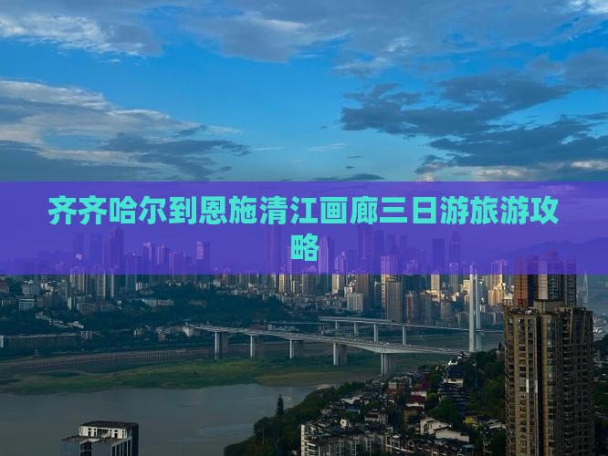 齐齐哈尔到恩施清江画廊三日游