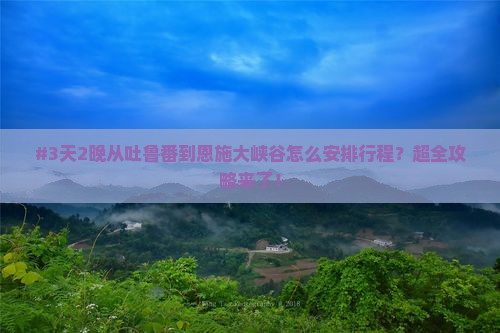 吐鲁番到恩施大峡谷必去地