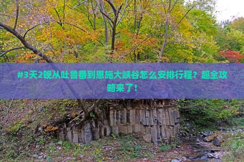 吐鲁番到恩施大峡谷必去地