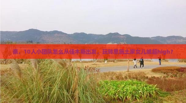 佳木斯到恩施土家女儿城团体旅游