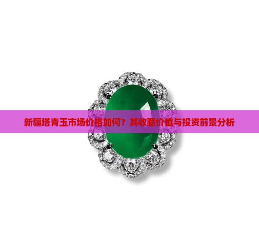 新疆塔青玉市场价格如何？其收藏价值与投资前景分析