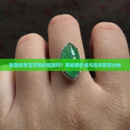新疆塔青玉市场价格如何？其收藏价值与投资前景分析
