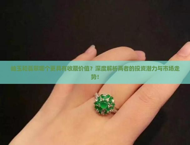 岫玉和翡翠哪个更具有收藏价值？深度解析两者的投资潜力与市场走势！