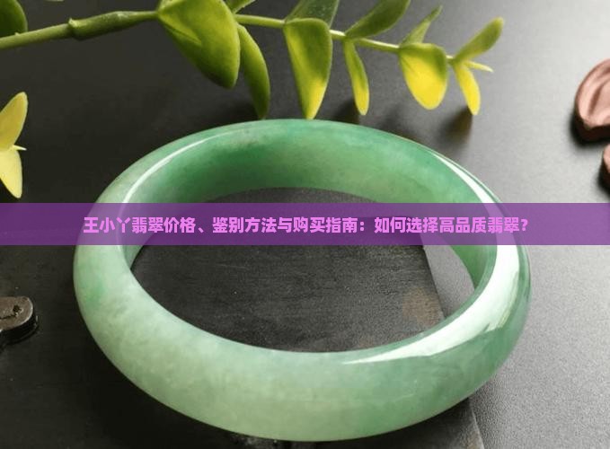王小丫翡翠价格、鉴别方法与购买指南：如何选择高品质翡翠？