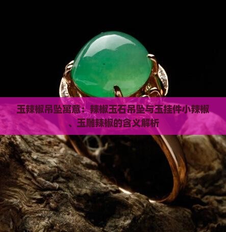 玉辣椒吊坠寓意：辣椒玉石吊坠与玉挂件小辣椒、玉雕辣椒的含义解析