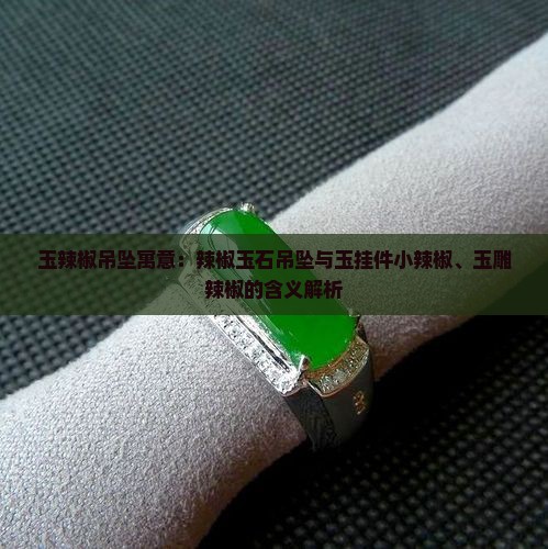 玉辣椒吊坠寓意：辣椒玉石吊坠与玉挂件小辣椒、玉雕辣椒的含义解析