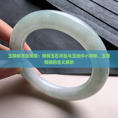 玉辣椒吊坠寓意：辣椒玉石吊坠与玉挂件小辣椒、玉雕辣椒的含义解析
