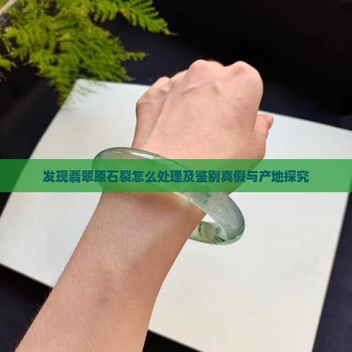 发现翡翠原石裂怎么处理及鉴别真假与产地探究