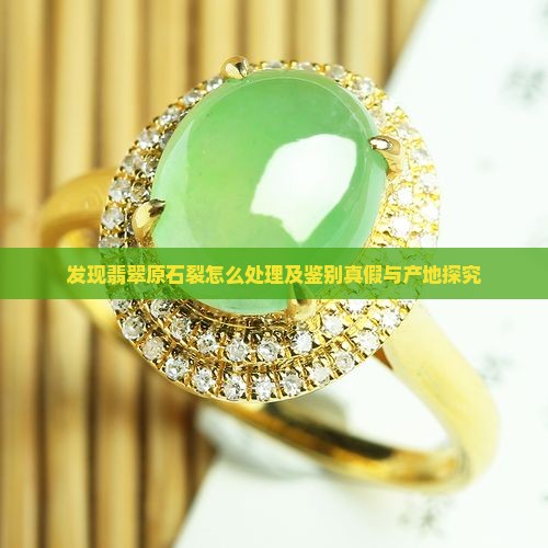 发现翡翠原石裂怎么处理及鉴别真假与产地探究