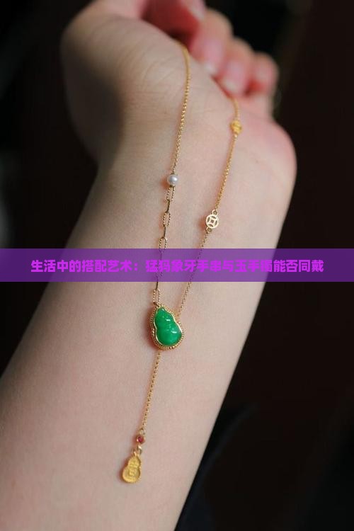 生活中的搭配艺术：猛犸象牙手串与玉手镯能否同戴
