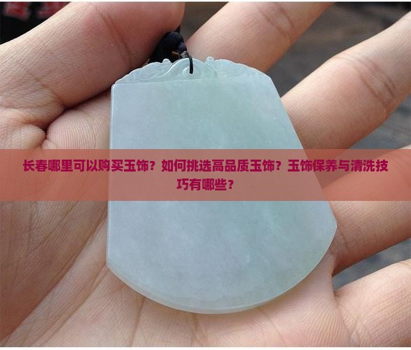 长春哪里可以购买玉饰？如何挑选高品质玉饰？玉饰保养与清洗技巧有哪些？