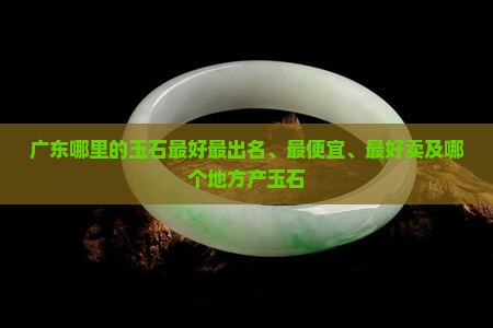 广东哪里的玉石最好最出名、最便宜、最好卖及哪个地方产玉石