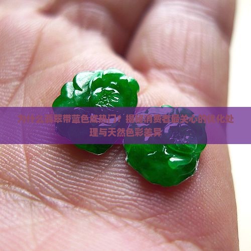为什么翡翠带蓝色成热门？揭秘消费者最关心的优化处理与天然色彩差异