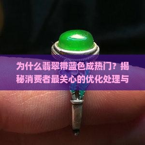 为什么翡翠带蓝色成热门？揭秘消费者最关心的优化处理与天然色彩差异