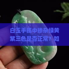 白玉手镯中掺杂绿黄紫三色是否正常？如何鉴别真伪及价值评估？