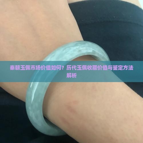 秦朝玉佩市场价值如何？历代玉佩收藏价值与鉴定方法解析