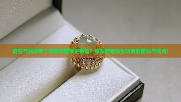 砭石与翡翠哪个对身体健康更有益？探索两者养生功效的差异与痛点！