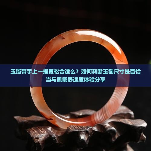 玉镯带手上一指宽松合适么？如何判断玉镯尺寸是否恰当与佩戴舒适度体验分享