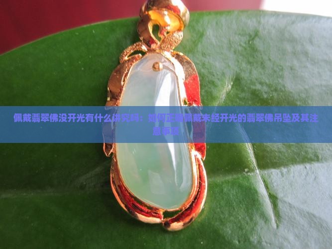 佩戴翡翠佛没开光有什么讲究吗：如何正确佩戴未经开光的翡翠佛吊坠及其注意事项