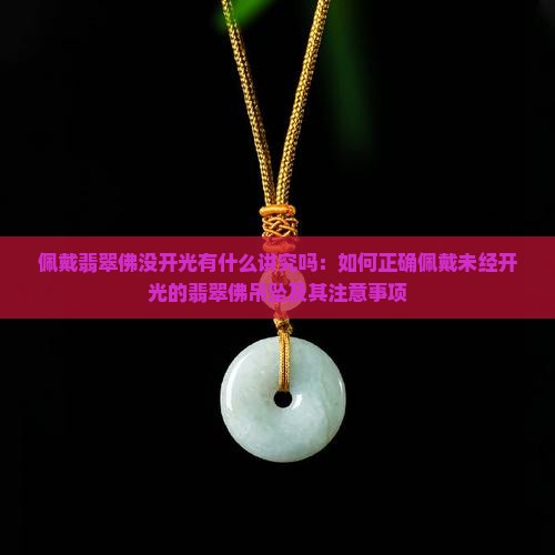 佩戴翡翠佛没开光有什么讲究吗：如何正确佩戴未经开光的翡翠佛吊坠及其注意事项