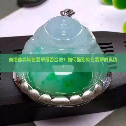 商场售卖染色翡翠是否合法？如何鉴别染色翡翠的真伪？