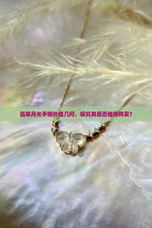 翡翠月光手镯价值几何，探究其是否值得购买？