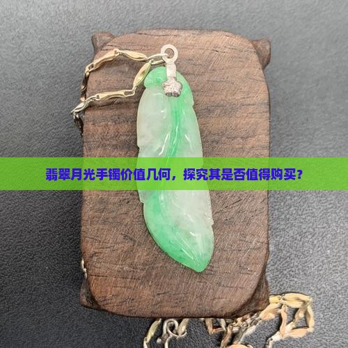 翡翠月光手镯价值几何，探究其是否值得购买？