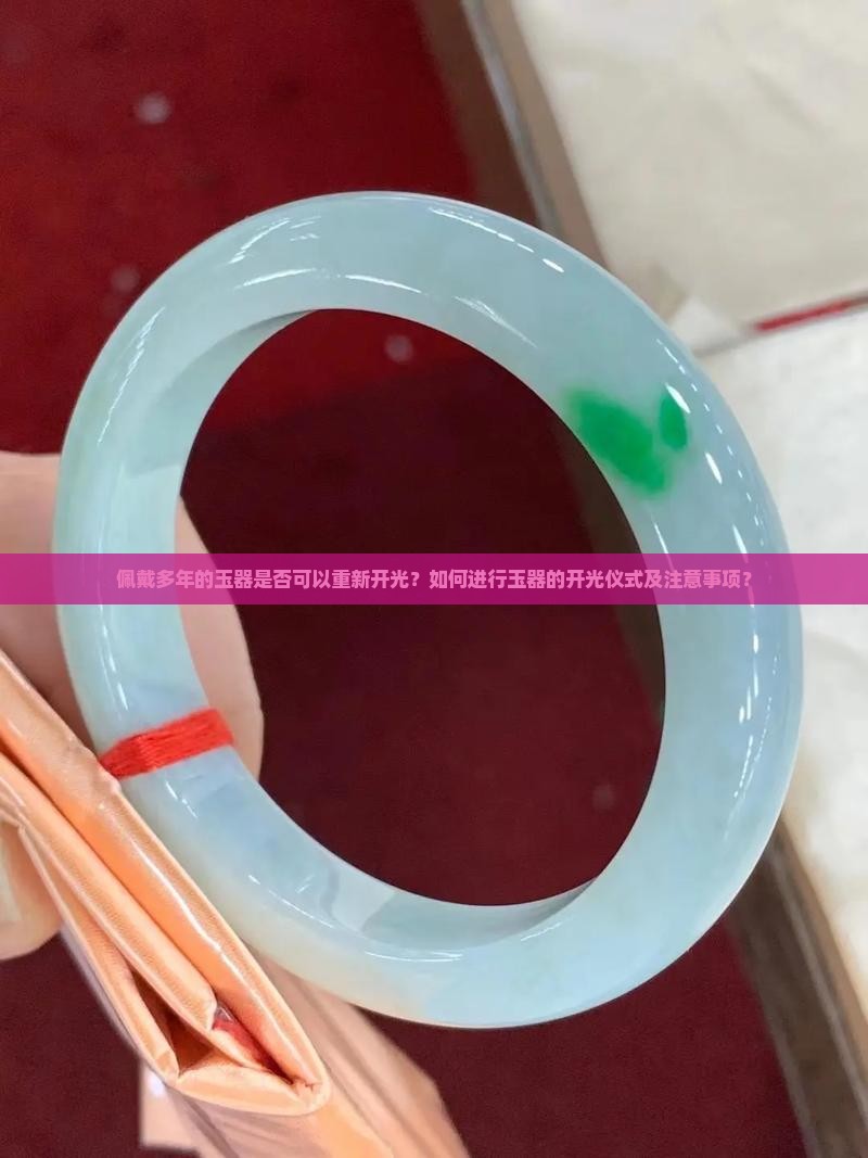 佩戴多年的玉器是否可以重新开光？如何进行玉器的开光仪式及注意事项？
