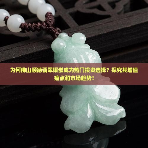为何佛山顺德翡翠镶嵌成为热门投资选择？探究其增值痛点和市场趋势！