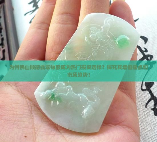 为何佛山顺德翡翠镶嵌成为热门投资选择？探究其增值痛点和市场趋势！