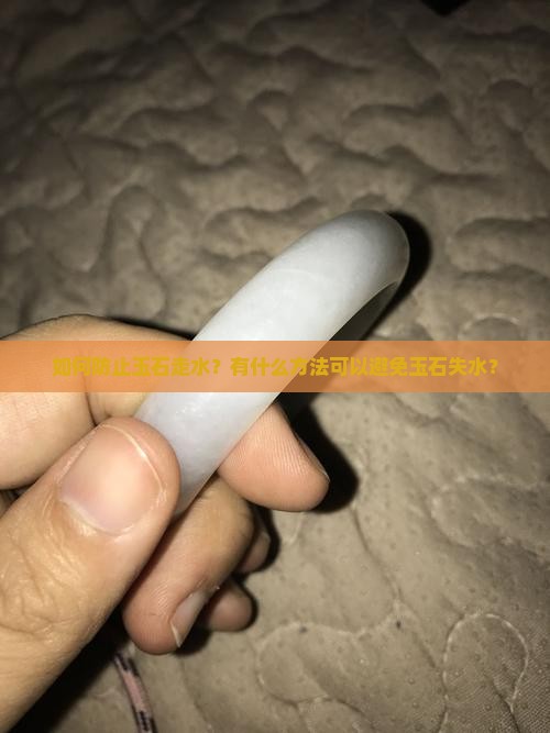 如何防止玉石走水？有什么方法可以避免玉石失水？