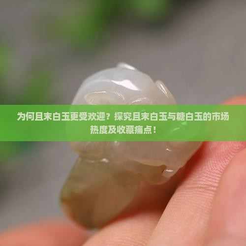 为何且末白玉更受欢迎？探究且末白玉与糖白玉的市场热度及收藏痛点！