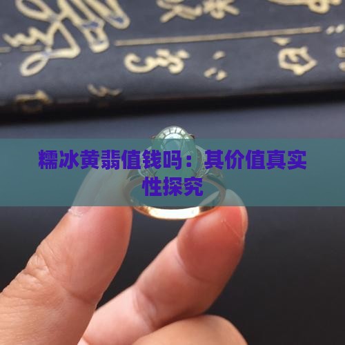 糯冰黄翡值钱吗：其价值真实性探究