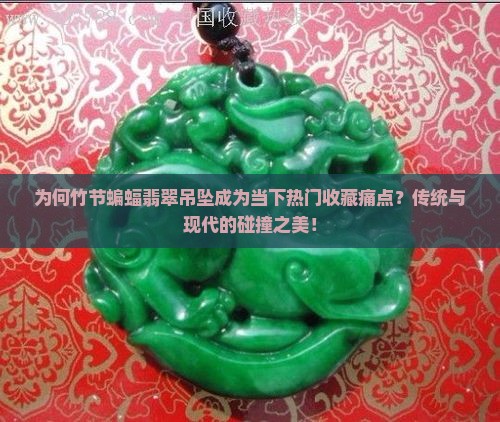 为何竹节蝙蝠翡翠吊坠成为当下热门收藏痛点？传统与现代的碰撞之美！