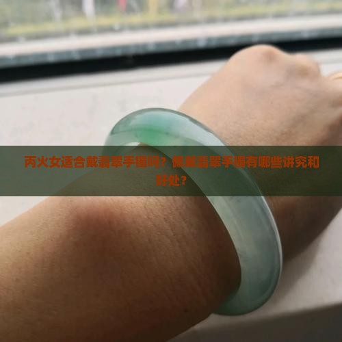 丙火女适合戴翡翠手镯吗？佩戴翡翠手镯有哪些讲究和好处？