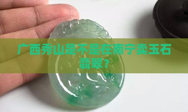 广西秀山是不是在南宁卖玉石翡翠？
