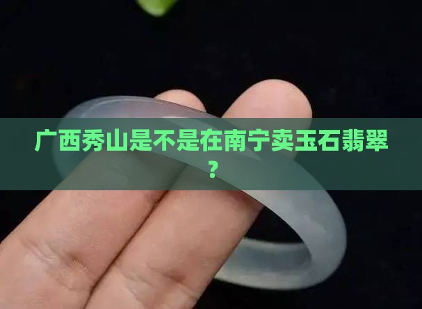广西秀山是不是在南宁卖玉石翡翠？
