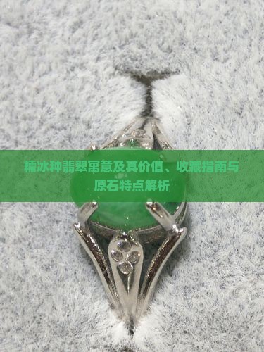 糯冰种翡翠寓意及其价值、收藏指南与原石特点解析