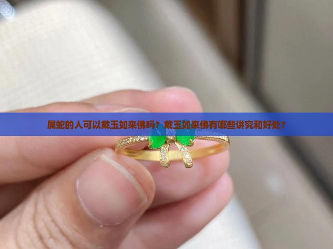属蛇的人可以戴玉如来佛吗？戴玉如来佛有哪些讲究和好处？