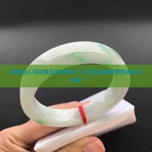 属蛇的人可以戴玉如来佛吗？戴玉如来佛有哪些讲究和好处？