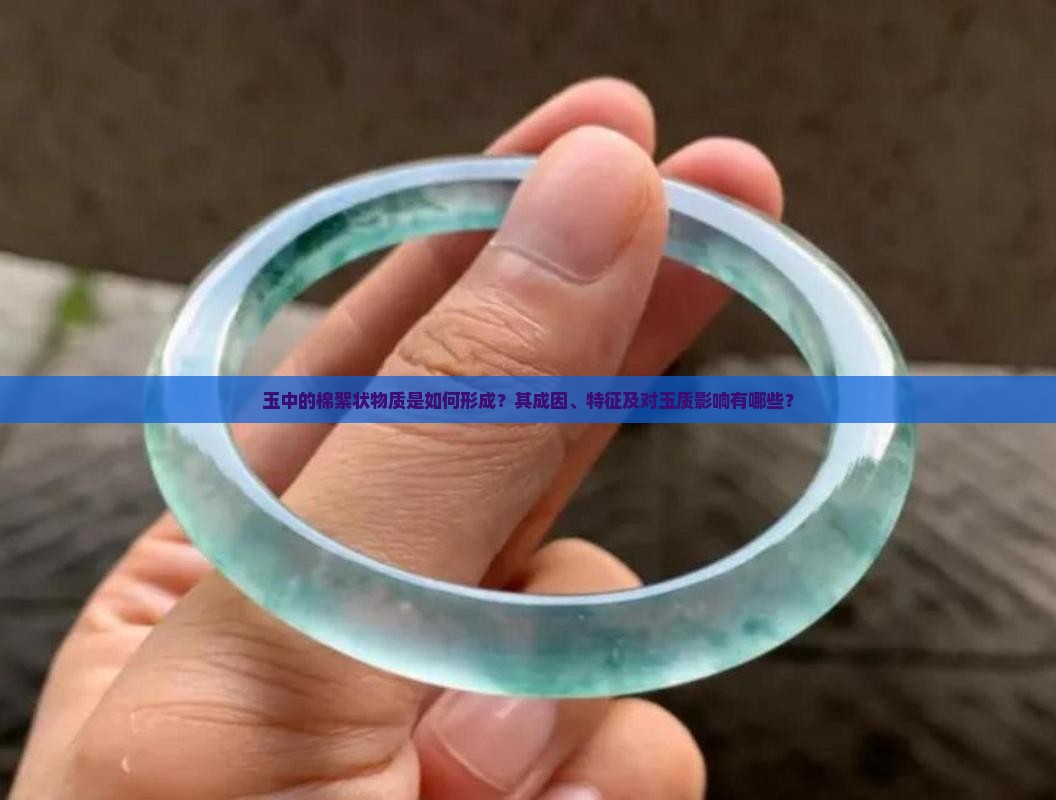 玉中的棉絮状物质是如何形成？其成因、特征及对玉质影响有哪些？